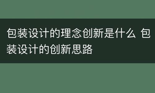 包装设计的理念创新是什么 包装设计的创新思路