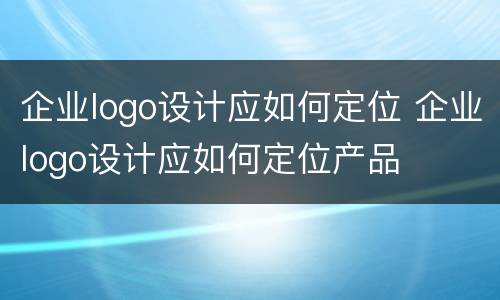 企业logo设计应如何定位 企业logo设计应如何定位产品