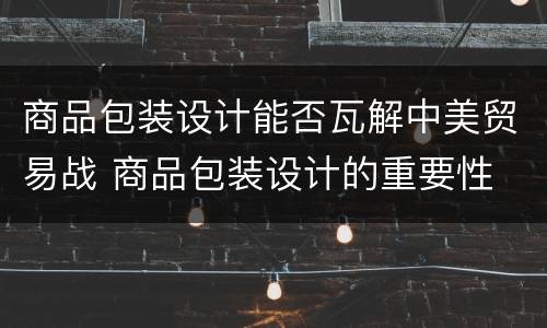 商品包装设计能否瓦解中美贸易战 商品包装设计的重要性