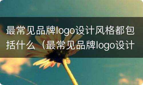 最常见品牌logo设计风格都包括什么（最常见品牌logo设计风格都包括什么）