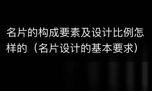名片的构成要素及设计比例怎样的（名片设计的基本要求）