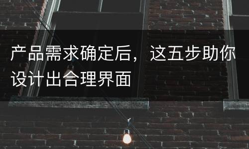 产品需求确定后，这五步助你设计出合理界面