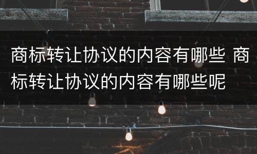商标转让协议的内容有哪些 商标转让协议的内容有哪些呢