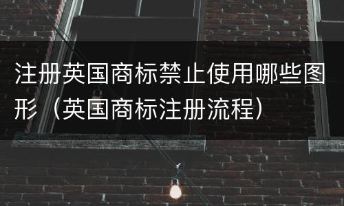 注册英国商标禁止使用哪些图形（英国商标注册流程）