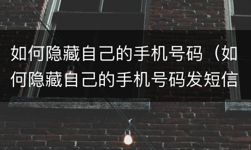 如何隐藏自己的手机号码（如何隐藏自己的手机号码发短信）