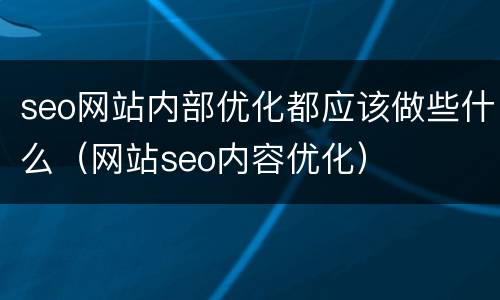 seo网站内部优化都应该做些什么（网站seo内容优化）