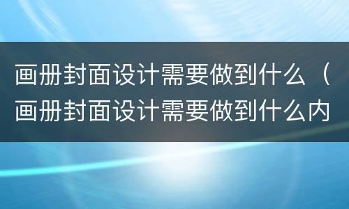 画册封面设计需要做到什么（画册封面设计需要做到什么内容）
