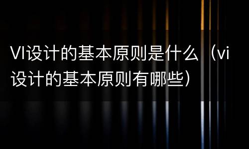 VI设计的基本原则是什么（vi设计的基本原则有哪些）