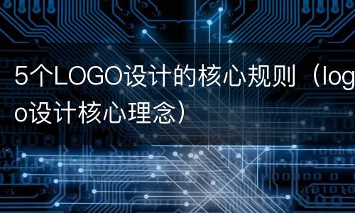 5个LOGO设计的核心规则（logo设计核心理念）