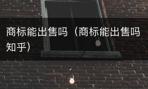 商标能出售吗（商标能出售吗知乎）