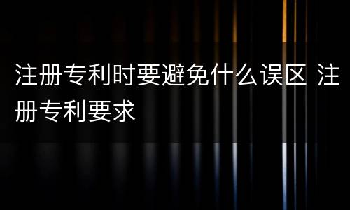 注册专利时要避免什么误区 注册专利要求
