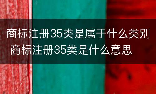 商标注册35类是属于什么类别 商标注册35类是什么意思