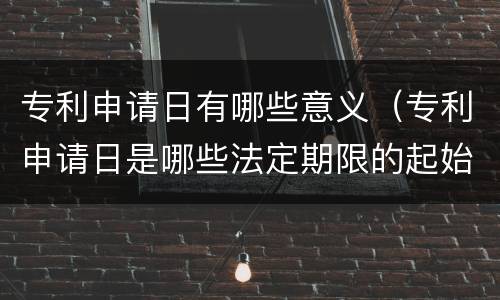 专利申请日有哪些意义（专利申请日是哪些法定期限的起始日）