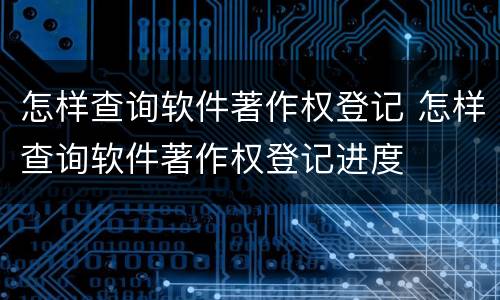 怎样查询软件著作权登记 怎样查询软件著作权登记进度