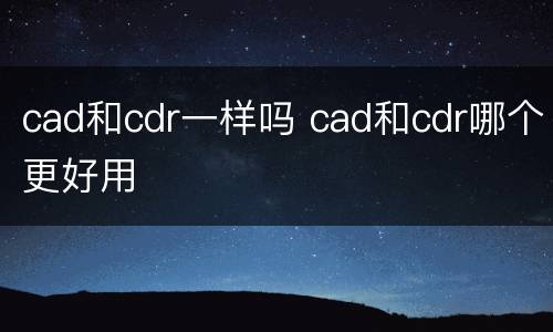 cad和cdr一样吗 cad和cdr哪个更好用