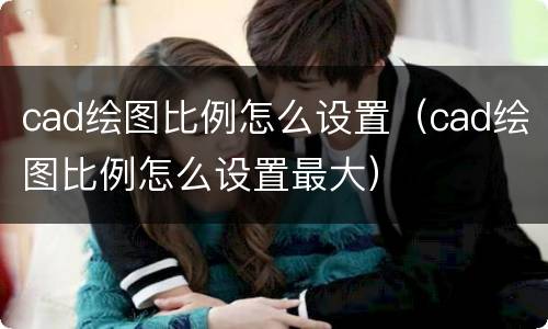 cad绘图比例怎么设置（cad绘图比例怎么设置最大）