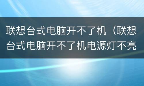 联想台式电脑开不了机（联想台式电脑开不了机电源灯不亮）
