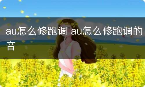 au怎么修跑调 au怎么修跑调的音