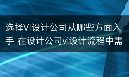 选择VI设计公司从哪些方面入手 在设计公司vi设计流程中需要经过哪些岗位