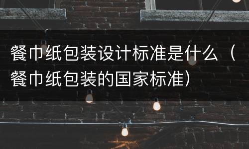 餐巾纸包装设计标准是什么（餐巾纸包装的国家标准）