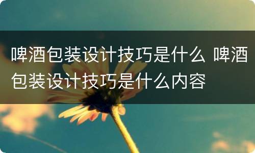 啤酒包装设计技巧是什么 啤酒包装设计技巧是什么内容