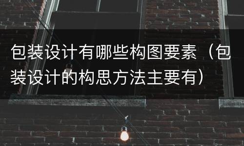 包装设计有哪些构图要素（包装设计的构思方法主要有）
