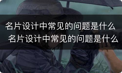 名片设计中常见的问题是什么 名片设计中常见的问题是什么意思