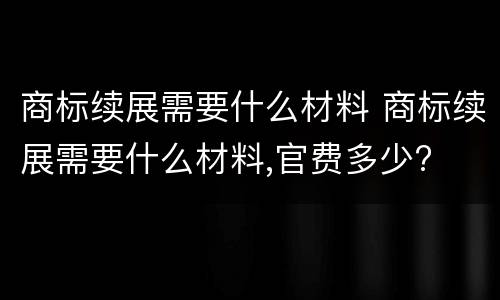 商标续展需要什么材料 商标续展需要什么材料,官费多少?