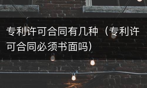 专利许可合同有几种（专利许可合同必须书面吗）