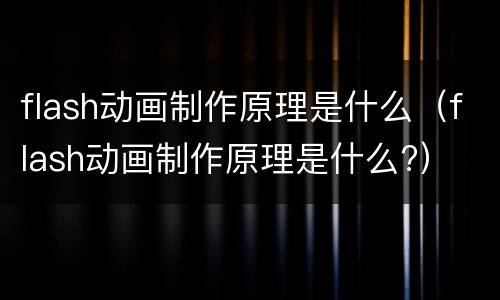 flash动画制作原理是什么（flash动画制作原理是什么?）