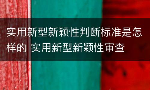 实用新型新颖性判断标准是怎样的 实用新型新颖性审查