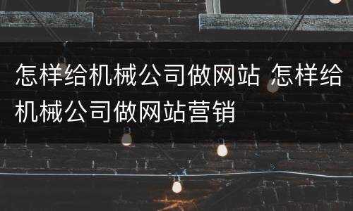 怎样给机械公司做网站 怎样给机械公司做网站营销