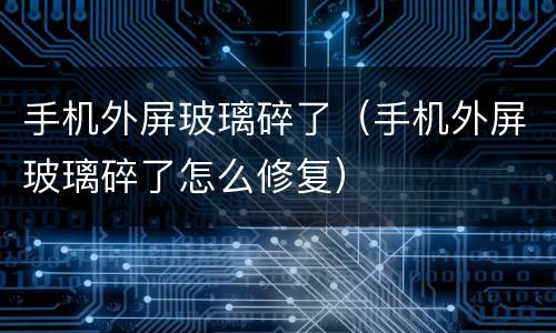 手机外屏玻璃碎了（手机外屏玻璃碎了怎么修复）