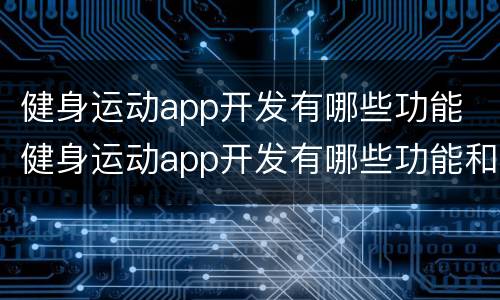 健身运动app开发有哪些功能 健身运动app开发有哪些功能和作用