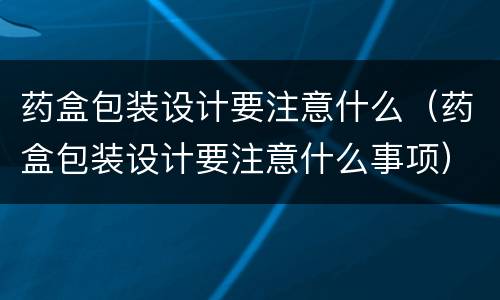 药盒包装设计要注意什么（药盒包装设计要注意什么事项）