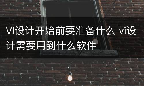 VI设计开始前要准备什么 vi设计需要用到什么软件