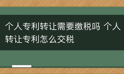 个人专利转让需要缴税吗 个人转让专利怎么交税
