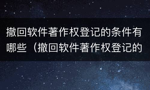 撤回软件著作权登记的条件有哪些（撤回软件著作权登记的条件有哪些要求）
