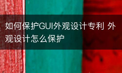 如何保护GUI外观设计专利 外观设计怎么保护