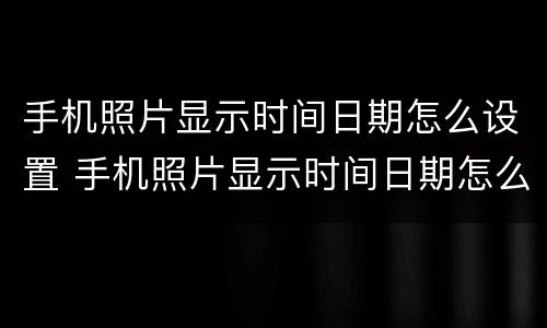 手机照片显示时间日期怎么设置 手机照片显示时间日期怎么设置 打印