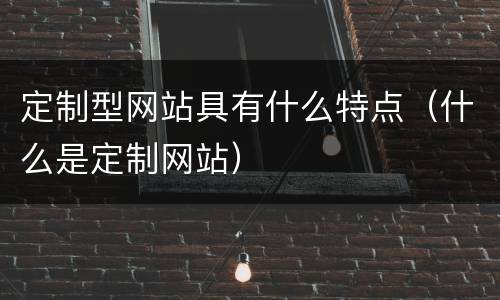 定制型网站具有什么特点（什么是定制网站）