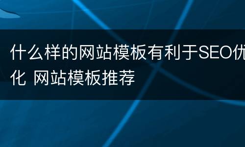 什么样的网站模板有利于SEO优化 网站模板推荐