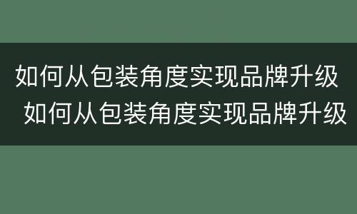 如何从包装角度实现品牌升级 如何从包装角度实现品牌升级发展