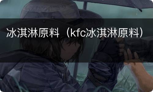 冰淇淋原料（kfc冰淇淋原料）
