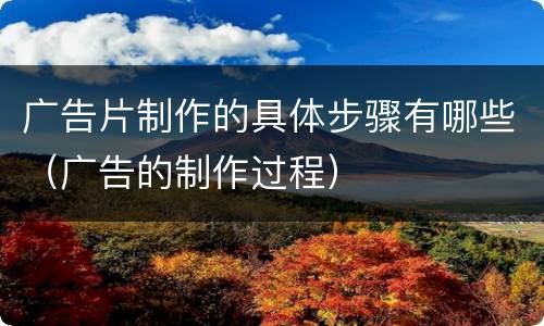 广告片制作的具体步骤有哪些（广告的制作过程）