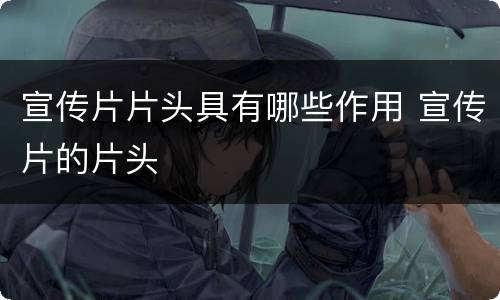 宣传片片头具有哪些作用 宣传片的片头