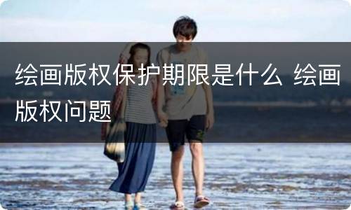 绘画版权保护期限是什么 绘画版权问题