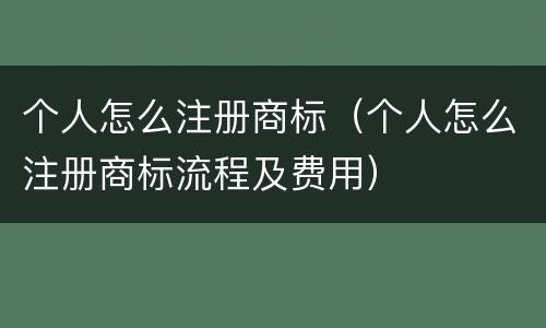 个人怎么注册商标（个人怎么注册商标流程及费用）