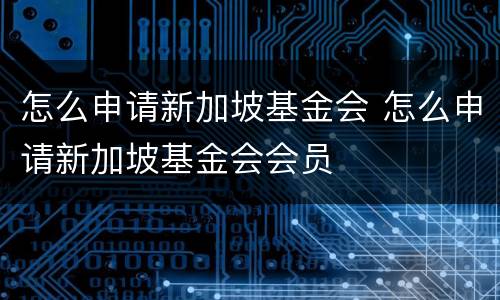 怎么申请新加坡基金会 怎么申请新加坡基金会会员