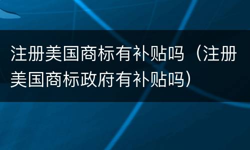 注册美国商标有补贴吗（注册美国商标政府有补贴吗）